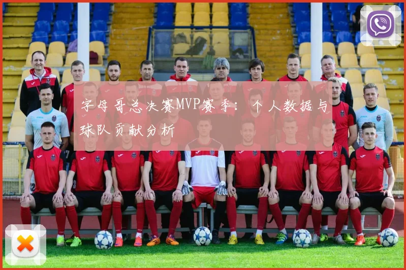 字母哥总决赛MVP赛季：个人数据与球队贡献分析