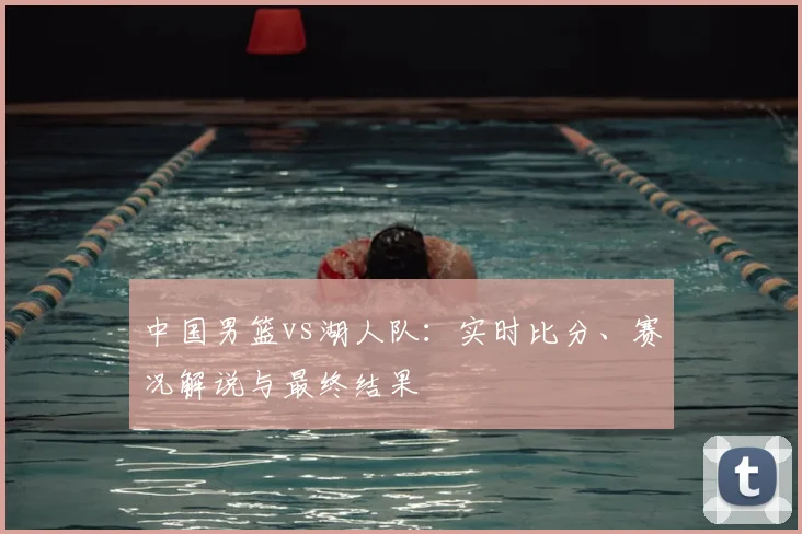 中国男篮vs湖人队：实时比分、赛况解说与最终结果