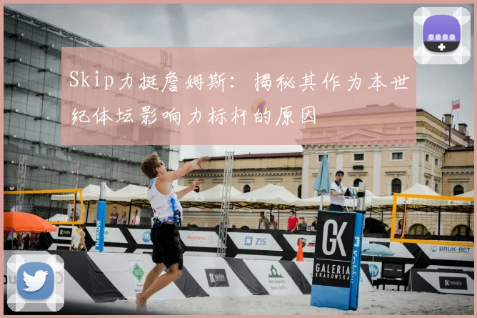 Skip力挺詹姆斯：揭秘其作为本世纪体坛影响力标杆的原因