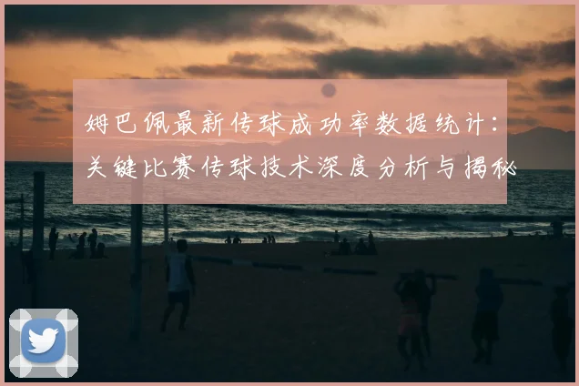 姆巴佩最新传球成功率数据统计：关键比赛传球技术深度分析与揭秘