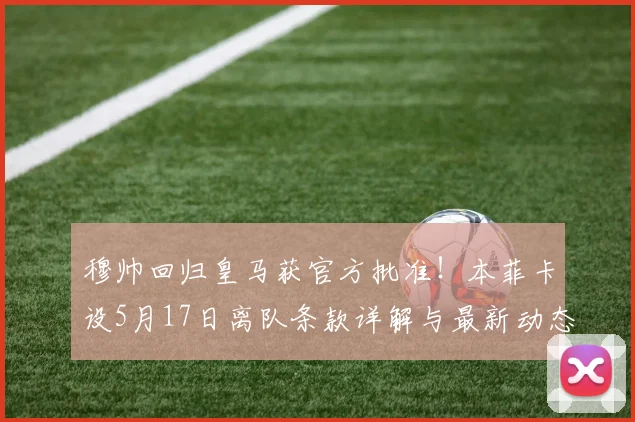 穆帅回归皇马获官方批准！本菲卡设5月17日离队条款详解与最新动态