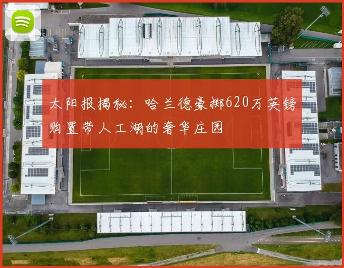 太阳报揭秘：哈兰德豪掷620万英镑购置带人工湖的奢华庄园