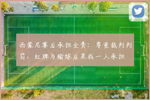 西蒙尼赛后承担全责：尊重裁判判罚，红牌与输球后果我一人承担
