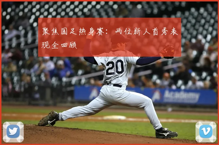 聚焦国足热身赛：两位新人首秀表现全回顾