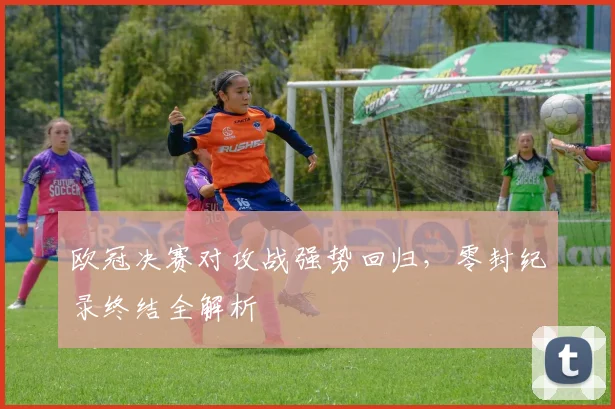 欧冠决赛对攻战强势回归，零封纪录终结全解析