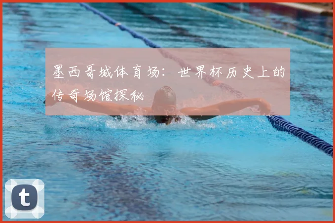 墨西哥城体育场:世界杯历史上的传奇场馆探秘