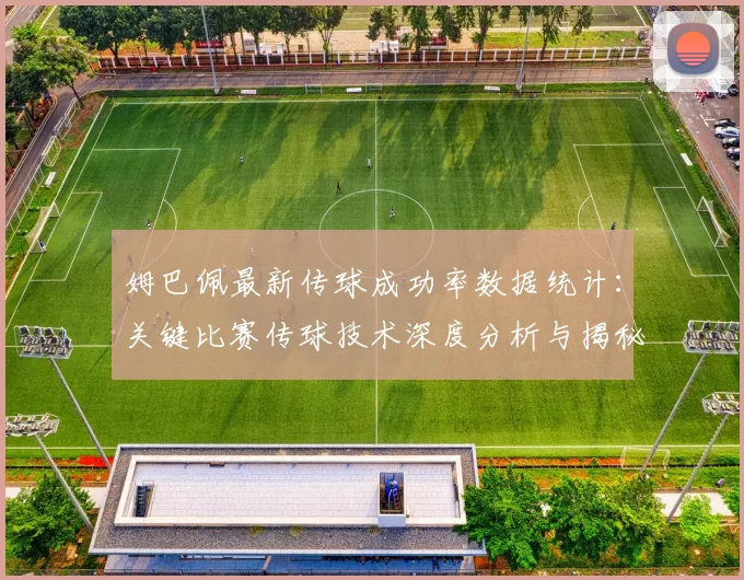 姆巴佩最新传球成功率数据统计：关键比赛传球技术深度分析与揭秘