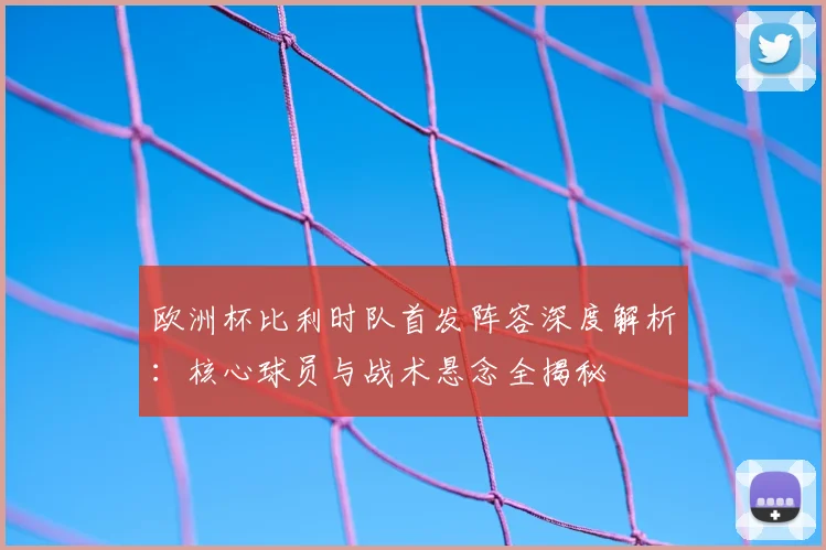 欧洲杯比利时队首发阵容深度解析：核心球员与战术悬念全揭秘