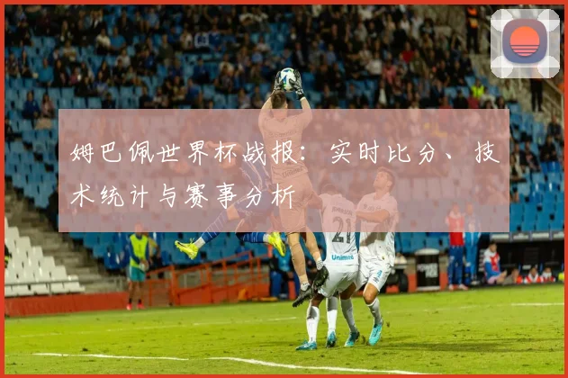 姆巴佩世界杯战报:实时比分、技术统计与赛事分析