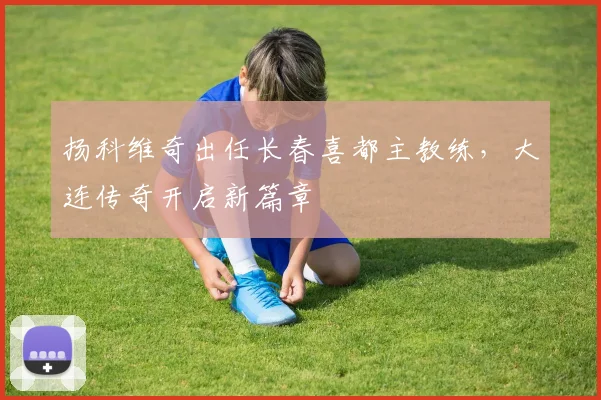 扬科维奇出任长春喜都主教练，大连传奇开启新篇章