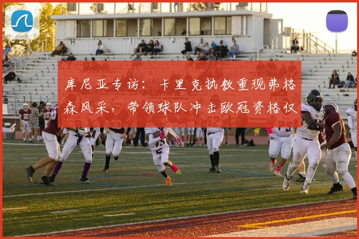 库尼亚专访：卡里克执教重现弗格森风采，带领球队冲击欧冠资格仅是开始