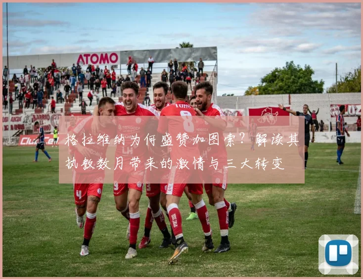 格拉维纳为何盛赞加图索？解读其执教数月带来的激情与三大转变