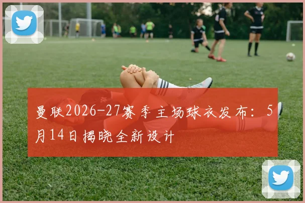 曼联2026-27赛季主场球衣发布：5月14日揭晓全新设计