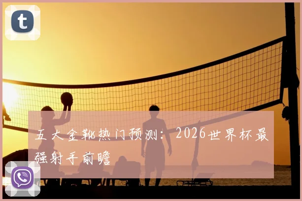 五大金靴热门预测:2026世界杯最强射手前瞻