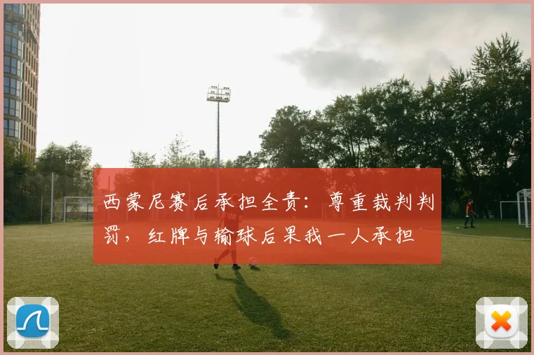西蒙尼赛后承担全责：尊重裁判判罚，红牌与输球后果我一人承担