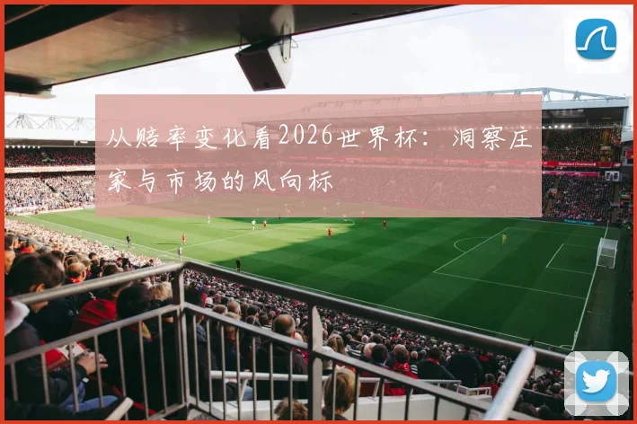 从赔率变化看2026世界杯：洞察庄家与市场的风向标