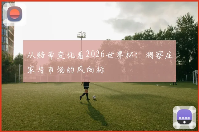 从赔率变化看2026世界杯：洞察庄家与市场的风向标